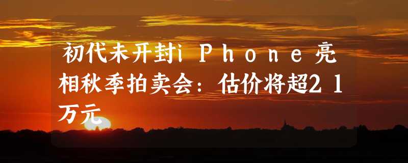 初代未开封iPhone亮相秋季拍卖会：估价将超21万元