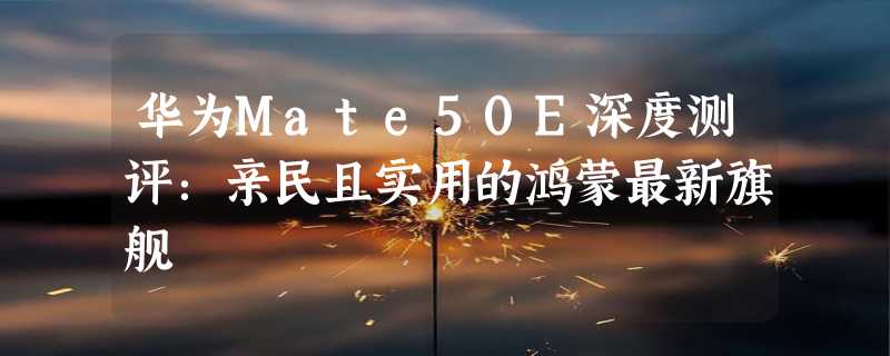 华为Mate50E深度测评：亲民且实用的鸿蒙最新旗舰