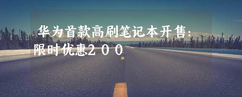 华为首款高刷笔记本开售：限时优惠200