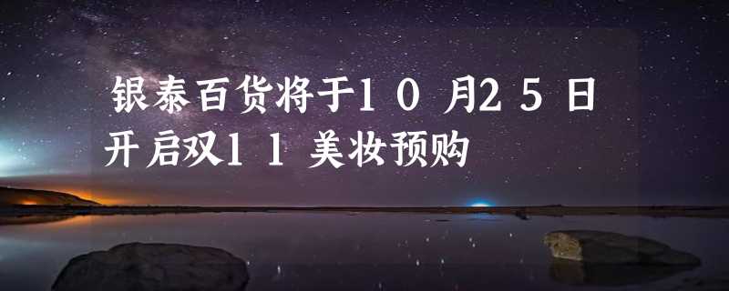 银泰百货将于10月25日开启双11美妆预购