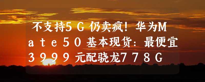 不支持5G仍卖疯！华为Mate50基本现货：最便宜3999元配骁龙778G