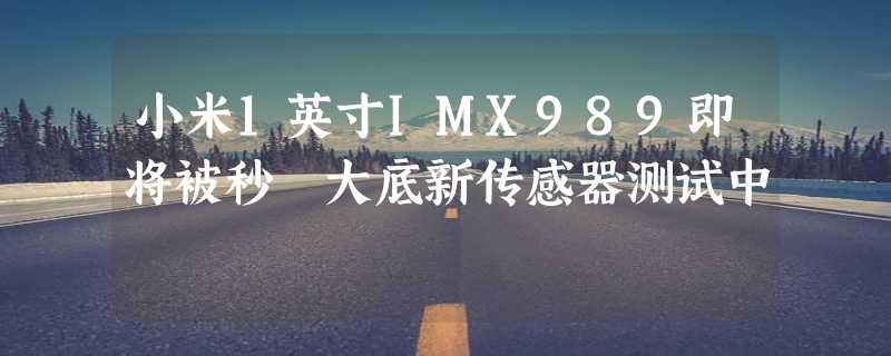 小米1英寸IMX989即将被秒 大底新传感器测试中