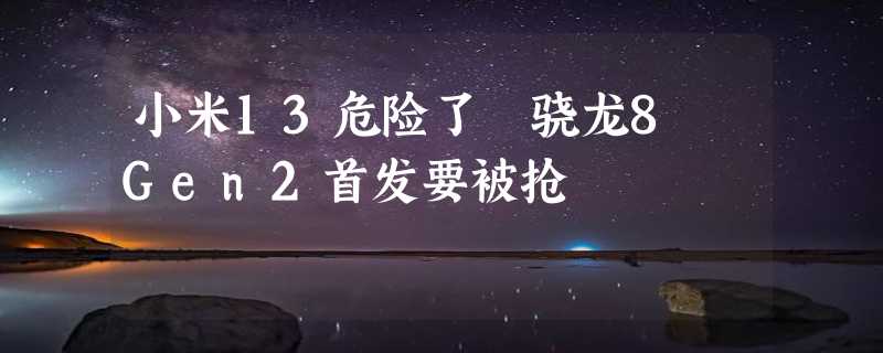 小米13危险了 骁龙8 Gen2首发要被抢