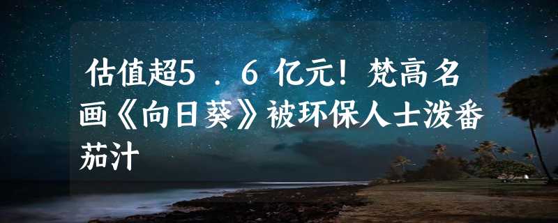 估值超5.6亿元！梵高名画《向日葵》被环保人士泼番茄汁