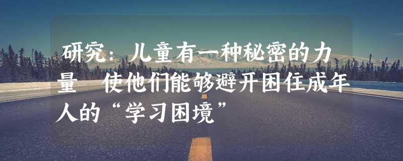 研究：儿童有一种秘密的力量 使他们能够避开困住成年人的“学习困境”