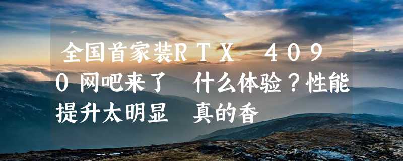 全国首家装RTX 4090网吧来了 什么体验？性能提升太明显 真的香