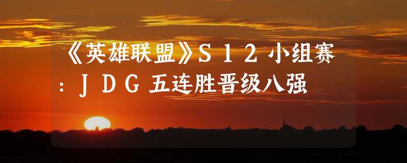 《英雄联盟》S12小组赛：JDG五连胜晋级八强