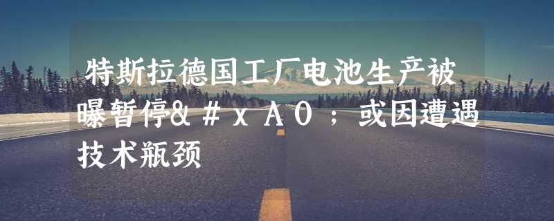 特斯拉德国工厂电池生产被曝暂停 或因遭遇技术瓶颈