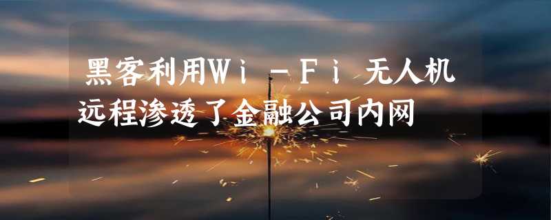 黑客利用Wi-Fi无人机远程渗透了金融公司内网