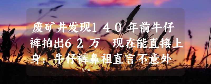 废矿井发现140年前牛仔裤拍出62万 现在能直接上身：牛仔裤鼻祖直言不意外