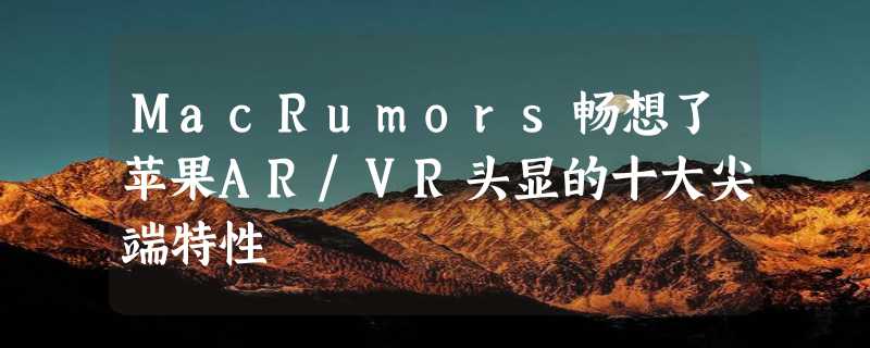 MacRumors畅想了苹果AR/VR头显的十大尖端特性