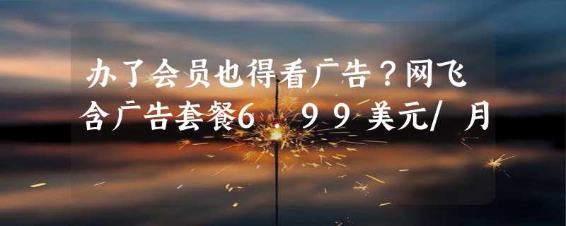 办了会员也得看广告？网飞含广告套餐6.99美元/月