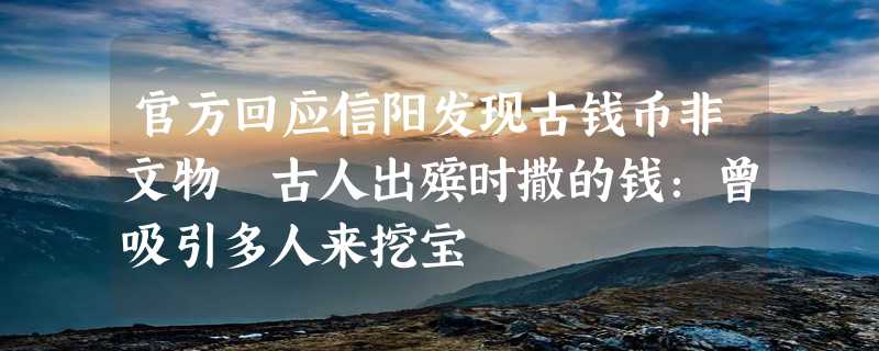 官方回应信阳发现古钱币非文物 古人出殡时撒的钱：曾吸引多人来挖宝