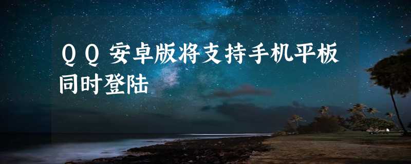 QQ安卓版将支持手机平板同时登陆