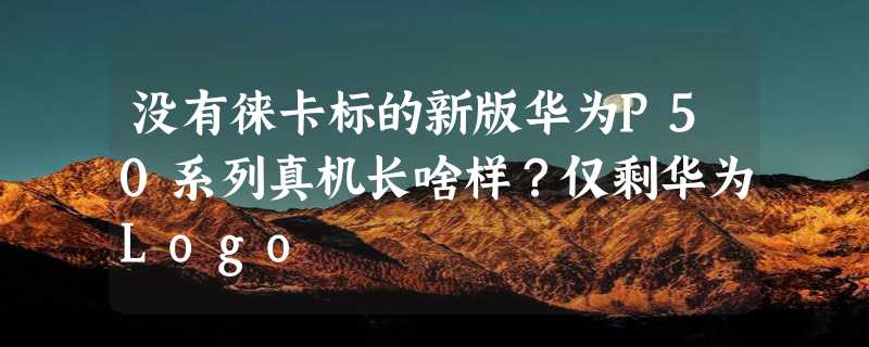 没有徕卡标的新版华为P50系列真机长啥样？仅剩华为Logo