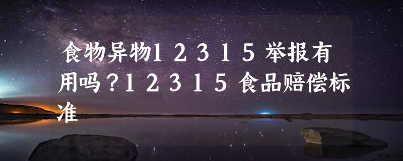 食物异物12315举报有用吗？12315食品赔偿标准