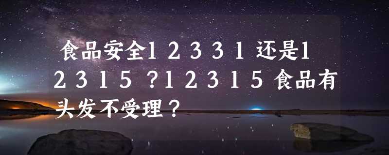 食品安全12331还是12315？12315食品有头发不受理？