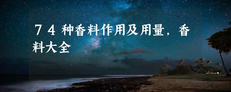 74种香料作用及用量，香料大全