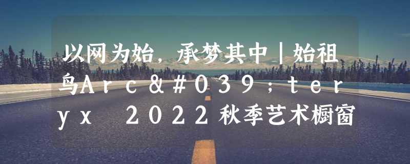 以网为始，承梦其中｜始祖鸟Arc'teryx 2022秋季艺术橱窗