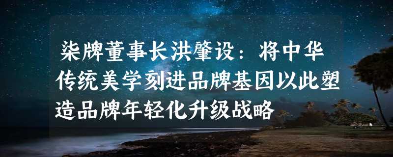 柒牌董事长洪肇设：将中华传统美学刻进品牌基因以此塑造品牌年轻化升级战略