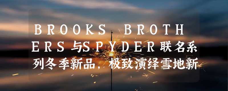 BROOKS BROTHERS与SPYDER联名系列冬季新品，极致演绎雪地新风尚