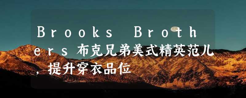 Brooks Brothers布克兄弟美式精英范儿，提升穿衣品位