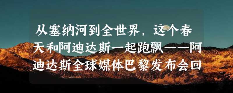 从塞纳河到全世界，这个春天和阿迪达斯一起跑飘——阿迪达斯全球媒体巴黎发布会回顾