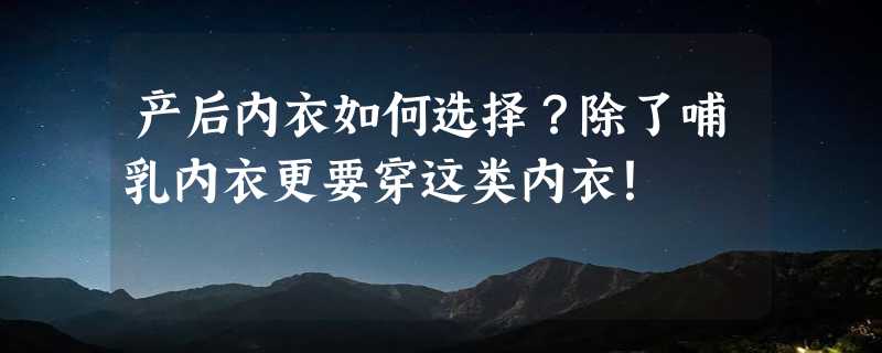 产后内衣如何选择？除了哺乳内衣更要穿这类内衣！