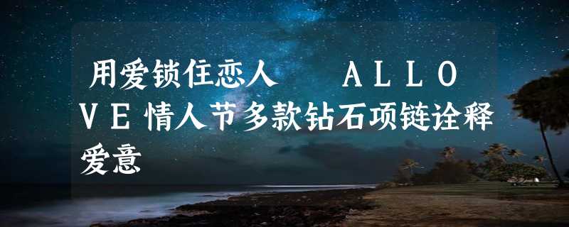 用爱锁住恋人  ALLOVE情人节多款钻石项链诠释爱意