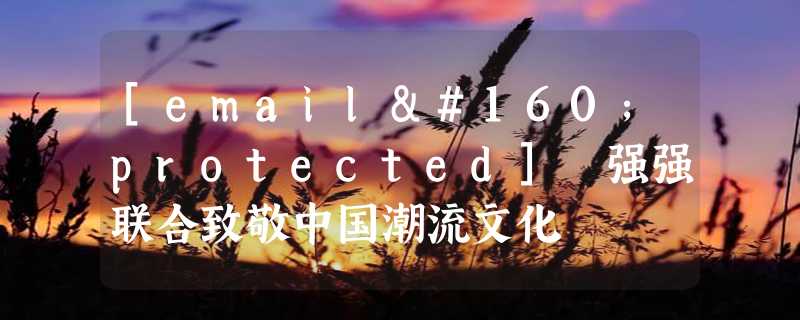 [email protected] 强强联合致敬中国潮流文化