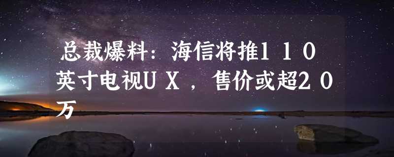 总裁爆料：海信将推110英寸电视UX，售价或超20万