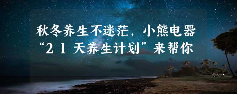 秋冬养生不迷茫，小熊电器“21天养生计划”来帮你