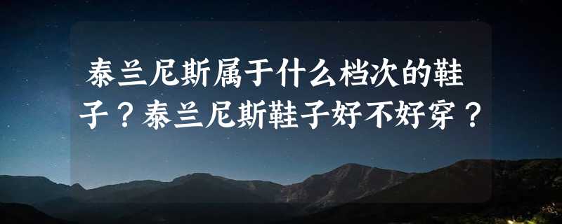 泰兰尼斯属于什么档次的鞋子？泰兰尼斯鞋子好不好穿？