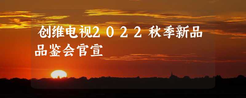 创维电视2022秋季新品品鉴会官宣