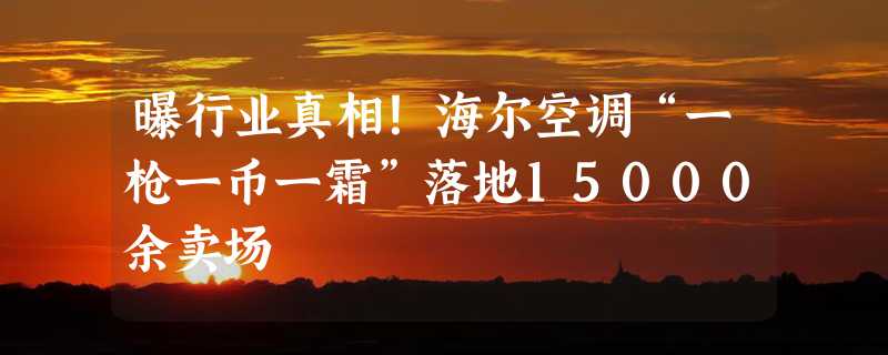 曝行业真相！海尔空调“一枪一币一霜”落地15000余卖场