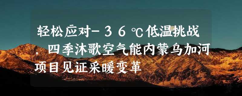 轻松应对-36℃低温挑战，四季沐歌空气能内蒙乌加河项目见证采暖变革