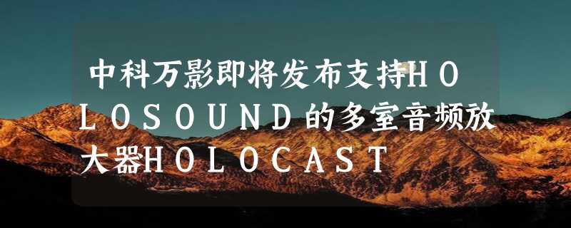 中科万影即将发布支持HOLOSOUND的多室音频放大器HOLOCAST