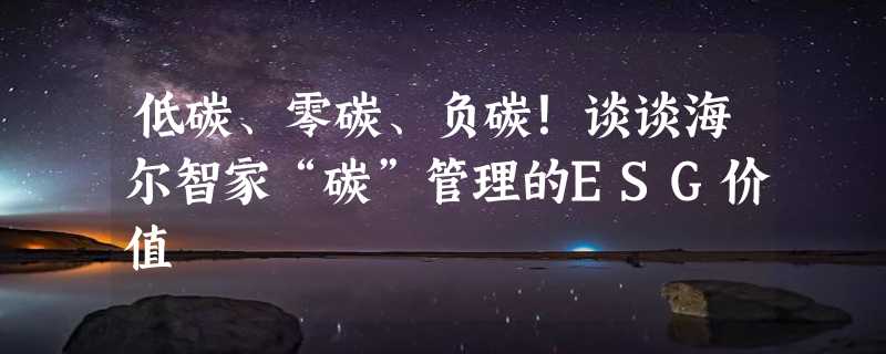 低碳、零碳、负碳！谈谈海尔智家“碳”管理的ESG价值