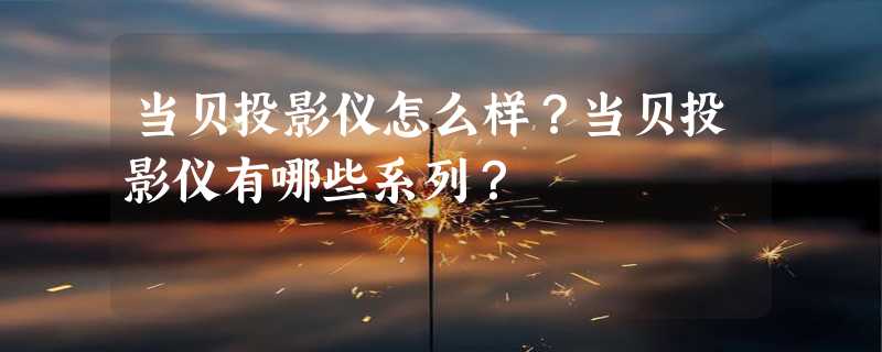 当贝投影仪怎么样？当贝投影仪有哪些系列？