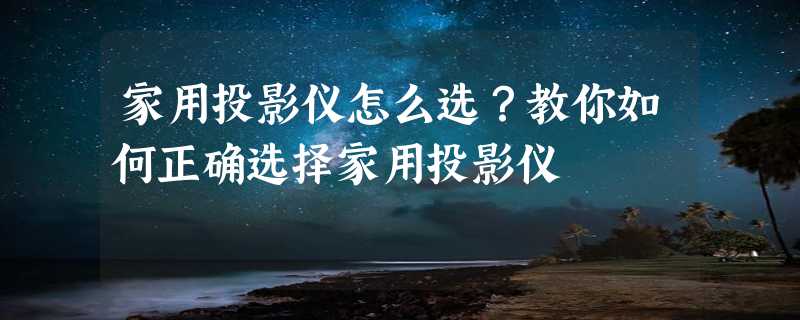 家用投影仪怎么选？教你如何正确选择家用投影仪