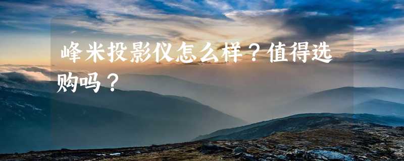 峰米投影仪怎么样？值得选购吗？