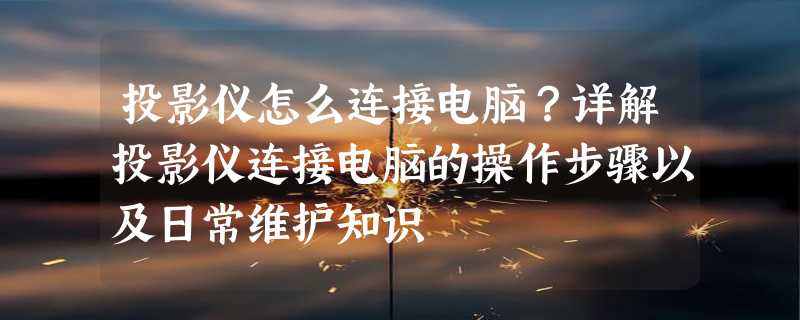 投影仪怎么连接电脑？详解投影仪连接电脑的操作步骤以及日常维护知识