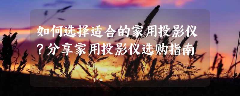 如何选择适合的家用投影仪？分享家用投影仪选购指南