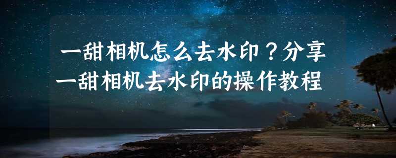 一甜相机怎么去水印？分享一甜相机去水印的操作教程