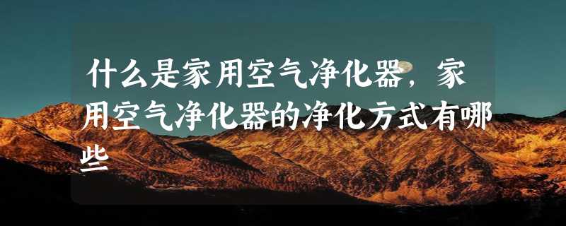 什么是家用空气净化器，家用空气净化器的净化方式有哪些