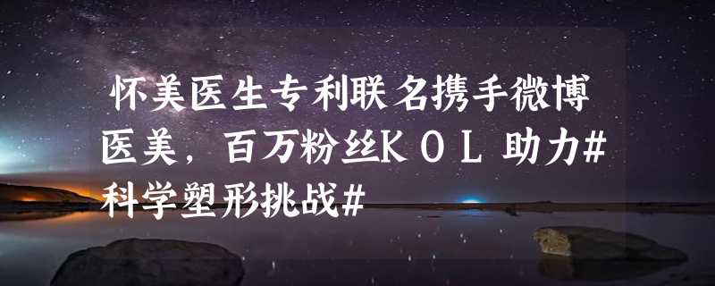 怀美医生专利联名携手微博医美，百万粉丝KOL助力#科学塑形挑战#