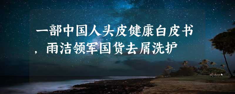 一部中国人头皮健康白皮书，雨洁领军国货去屑洗护