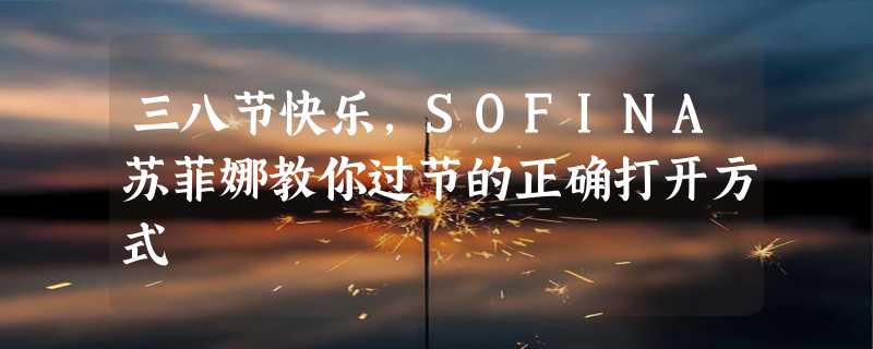 三八节快乐，SOFINA苏菲娜教你过节的正确打开方式