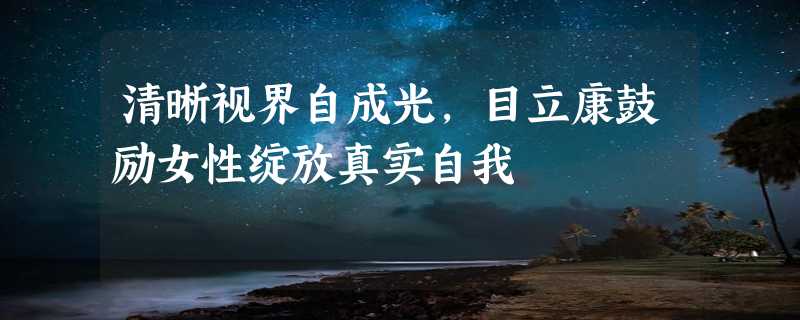 清晰视界自成光，目立康鼓励女性绽放真实自我