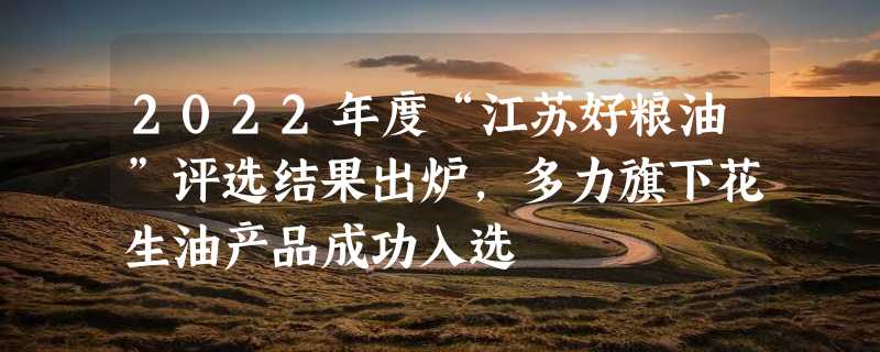 2022年度“江苏好粮油”评选结果出炉，多力旗下花生油产品成功入选